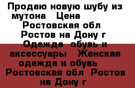 Продаю новую шубу из мутона › Цена ­ 35 000 - Ростовская обл., Ростов-на-Дону г. Одежда, обувь и аксессуары » Женская одежда и обувь   . Ростовская обл.,Ростов-на-Дону г.